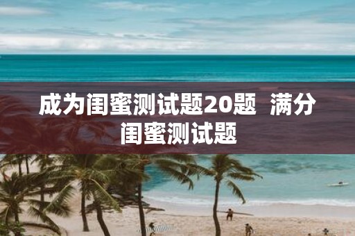 成为闺蜜测试题20题  满分闺蜜测试题