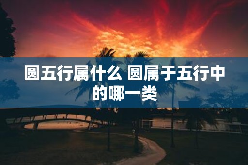 圆五行属什么 圆属于五行中的哪一类