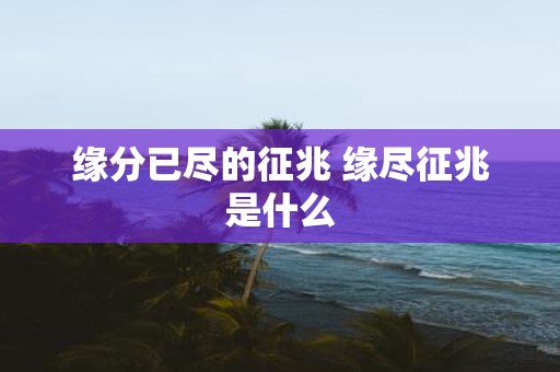 缘分已尽的征兆 缘尽征兆是什么