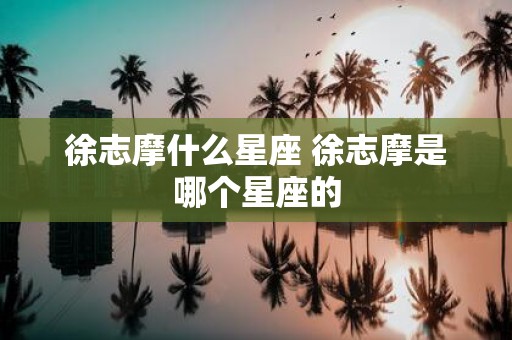 徐志摩什么星座 徐志摩是哪个星座的