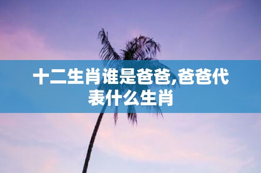 十二生肖谁是爸爸,爸爸代表什么生肖