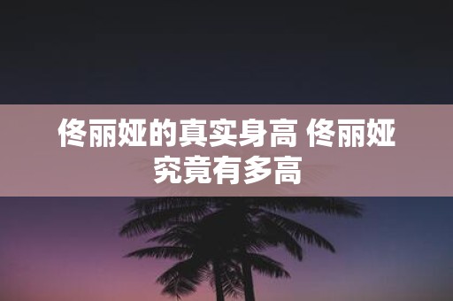 佟丽娅的真实身高 佟丽娅究竟有多高