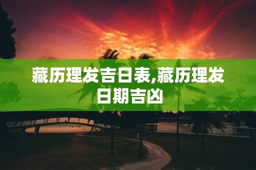 藏历理发吉日表,藏历理发日期吉凶