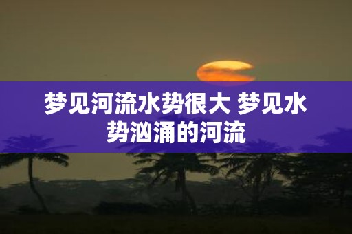 梦见河流水势很大 梦见水势汹涌的河流