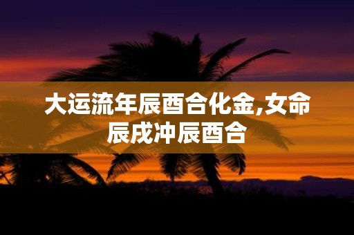 大运流年辰酉合化金,女命辰戌冲辰酉合