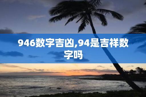 946数字吉凶,94是吉祥数字吗