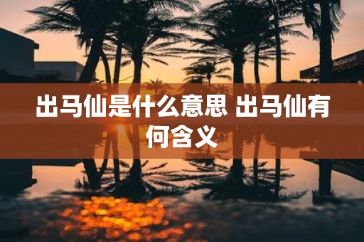 出马仙是什么意思 出马仙有何含义