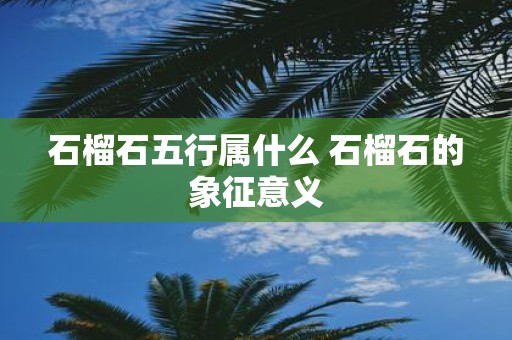 石榴石五行属什么 石榴石的象征意义