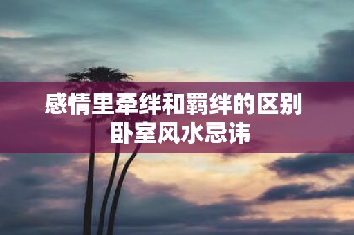 感情里牵绊和羁绊的区别  卧室风水忌讳