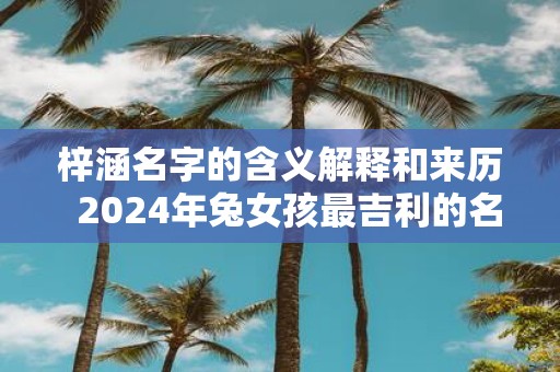 梓涵名字的含义解释和来历  2024年兔女孩最吉利的名字