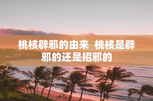 桃核辟邪的由来  桃核是辟邪的还是招邪的