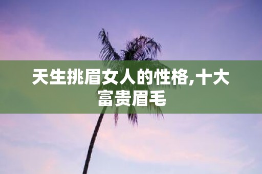 天生挑眉女人的性格,十大富贵眉毛