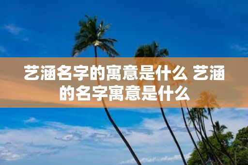 艺涵名字的寓意是什么 艺涵的名字寓意是什么