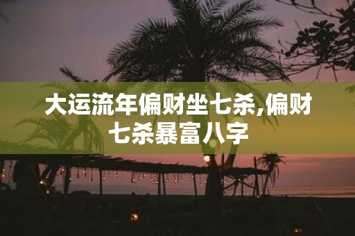 大运流年偏财坐七杀,偏财七杀暴富八字