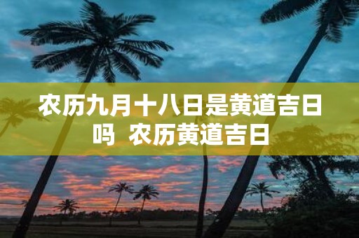 农历九月十八日是黄道吉日吗  农历黄道吉日