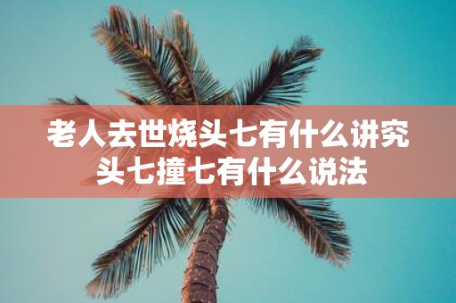 老人去世烧头七有什么讲究 头七撞七有什么说法