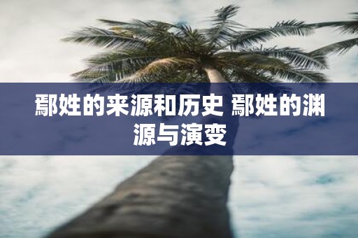 鄢姓的来源和历史 鄢姓的渊源与演变