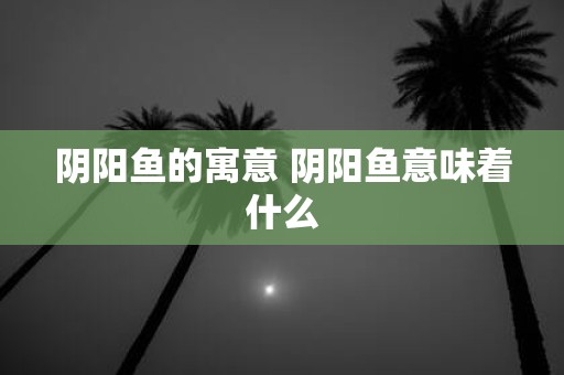 阴阳鱼的寓意 阴阳鱼意味着什么