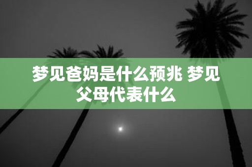 梦见爸妈是什么预兆 梦见父母代表什么