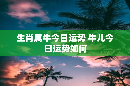 生肖属牛今日运势 牛儿今日运势如何