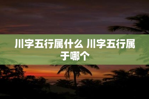 川字五行属什么 川字五行属于哪个