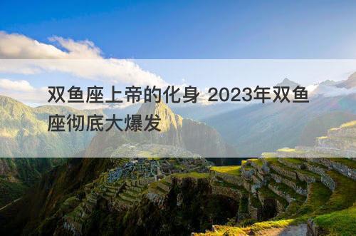 双鱼座上帝的化身 2023年双鱼座彻底大爆发