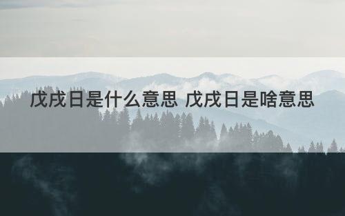 戊戌日是什么意思 戊戌日是啥意思