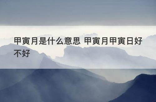 甲寅月是什么意思 甲寅月甲寅日好不好