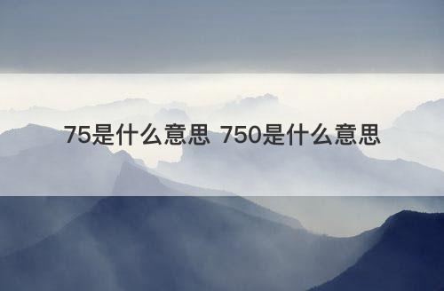 75是什么意思 750是什么意思