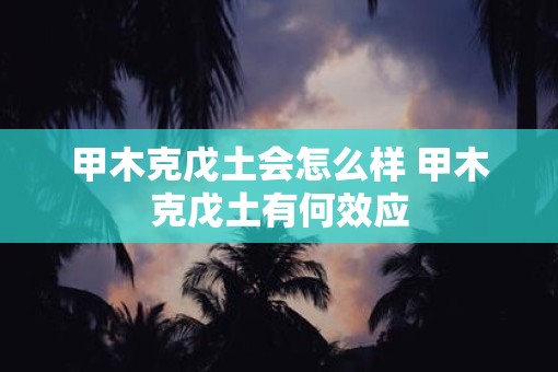 甲木克戊土会怎么样 甲木克戊土有何效应