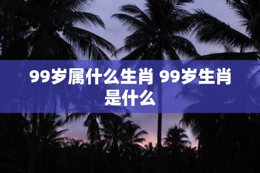 99岁属什么生肖 99岁生肖是什么