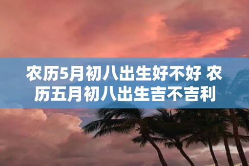 农历5月初八出生好不好 农历五月初八出生吉不吉利