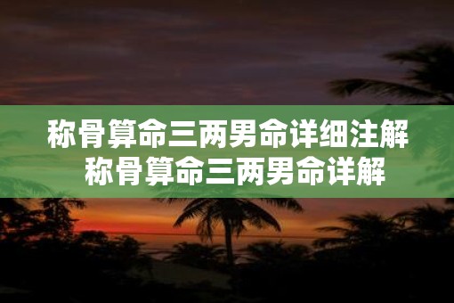 称骨算命三两男命详细注解  称骨算命三两男命详解