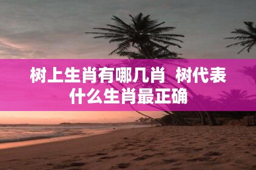 树上生肖有哪几肖  树代表什么生肖最正确