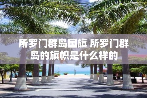 所罗门群岛国旗 所罗门群岛的旗帜是什么样的