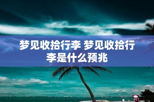 梦见收拾行李 梦见收拾行李是什么预兆