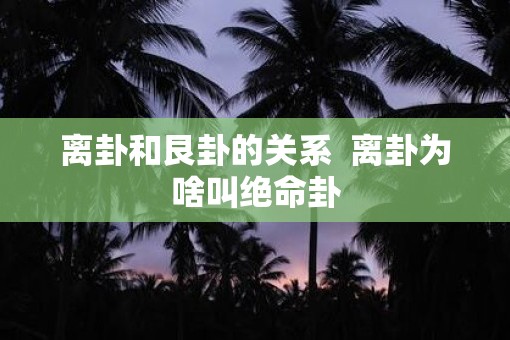 离卦和艮卦的关系  离卦为啥叫绝命卦