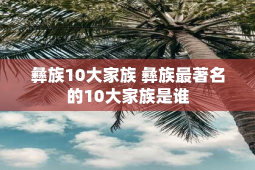 彝族10大家族 彝族最著名的10大家族是谁