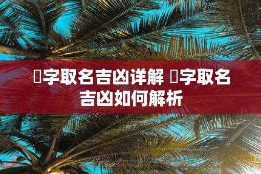 晅字取名吉凶详解 晅字取名吉凶如何解析