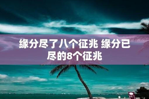 缘分尽了八个征兆 缘分已尽的8个征兆