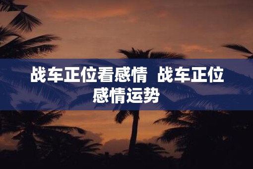 战车正位看感情  战车正位感情运势