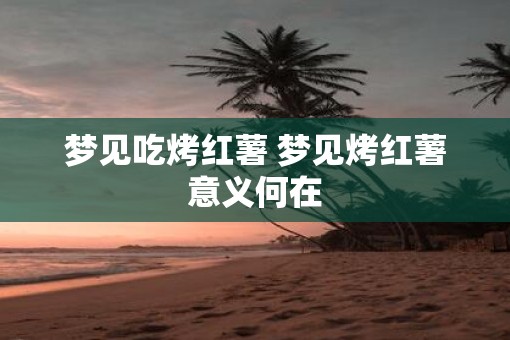 梦见吃烤红薯 梦见烤红薯意义何在