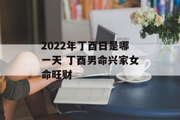 2022年丁酉日是哪一天 丁酉男命兴家女命旺财