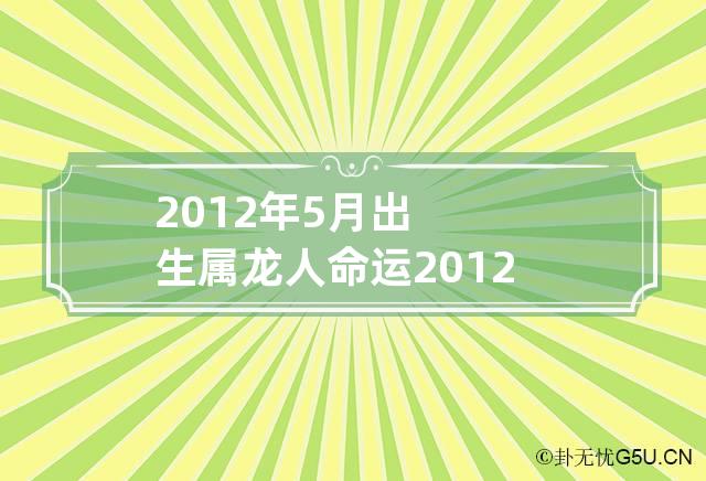 2012年5月出生属龙人命运 2012年属龙5月出生是什么命