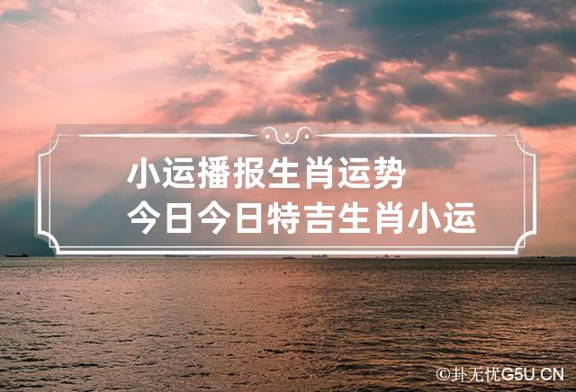 小运播报生肖运势今日 今日特吉生肖小运播报运势