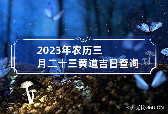 2023年农历三月二十三黄道吉日查询