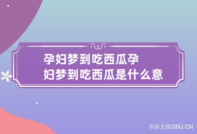 孕妇梦到吃西瓜 孕妇梦到吃西瓜是什么意思 周公解梦