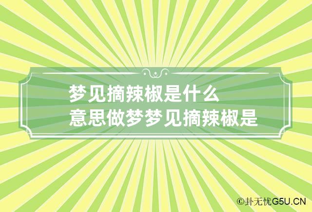 梦见摘辣椒是什么意思 做梦梦见摘辣椒是什么意思