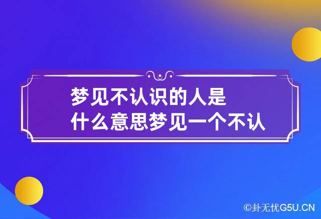 梦见不认识的人是什么意思 梦见一个不认识的人什么意思