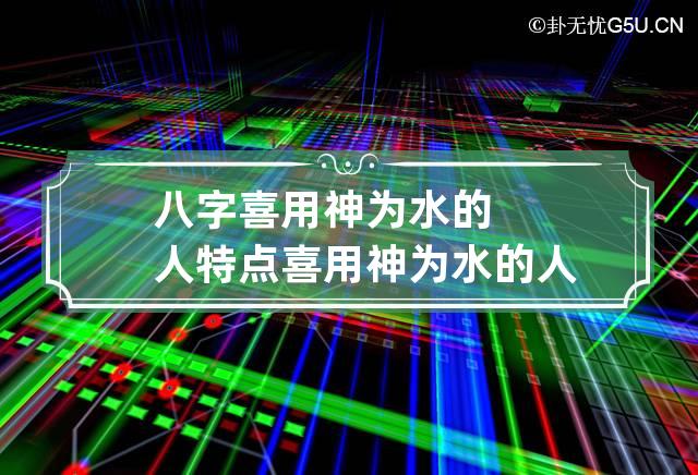 八字喜用神为水的人特点 喜用神为水的人性格